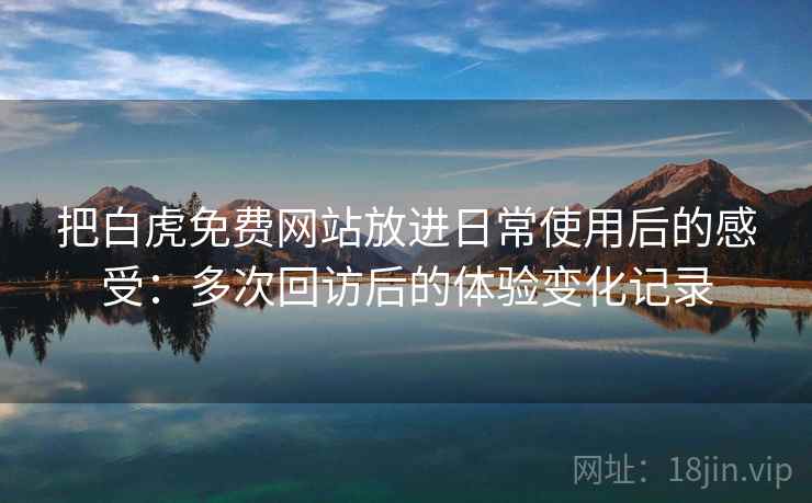 把白虎免费网站放进日常使用后的感受:多次回访后的体验变化记录 把白虎免费网站放进日常使用后的感受:多次回访后的体验变化记录