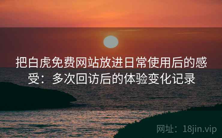 把白虎免费网站放进日常使用后的感受:多次回访后的体验变化记录 把白虎免费网站放进日常使用后的感受:多次回访后的体验变化记录