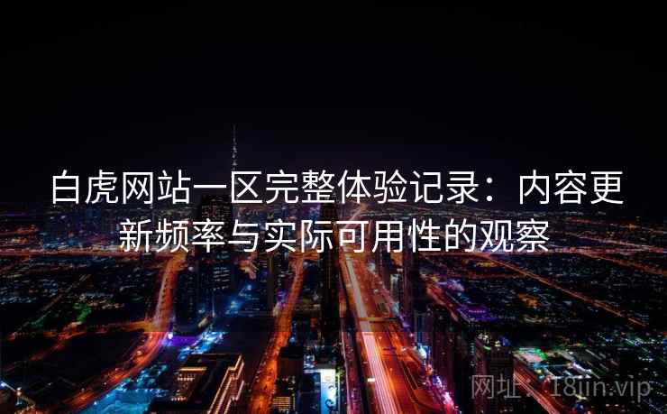 白虎网站一区完整体验记录:内容更新频率与实际可用性的观察 白虎网站一区完整体验记录:内容更新频率与实际可用性的观察