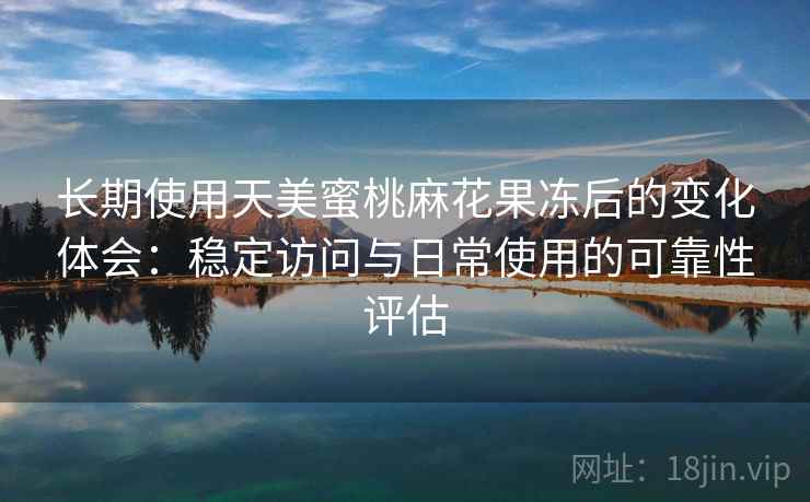 长期使用天美蜜桃麻花果冻后的变化体会:稳定访问与日常使用的可靠性评估 长期使用天美蜜桃麻花果冻后的变化体会:稳定访问与日常使用的可靠性评估