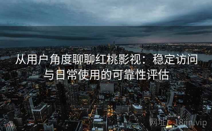 从用户角度聊聊红桃影视：稳定访问与日常使用的可靠性评估