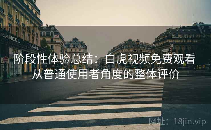 阶段性体验总结：白虎视频免费观看 从普通使用者角度的整体评价