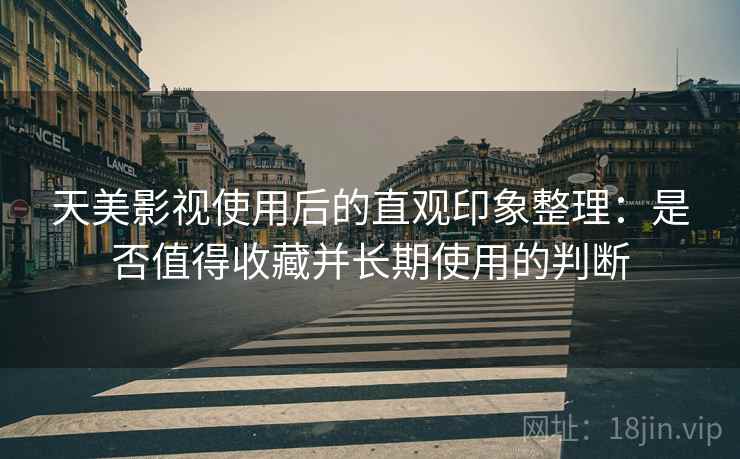 天美影视使用后的直观印象整理:是否值得收藏并长期使用的判断 天美影视使用后的直观印象整理:是否值得收藏并长期使用的判断