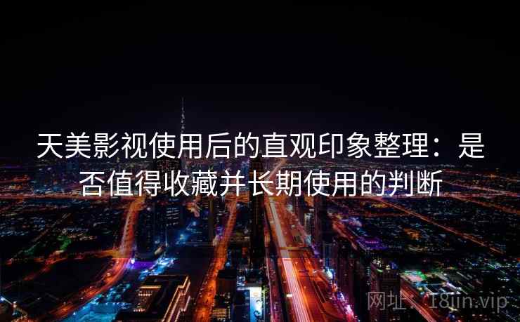 天美影视使用后的直观印象整理:是否值得收藏并长期使用的判断 天美影视使用后的直观印象整理:是否值得收藏并长期使用的判断