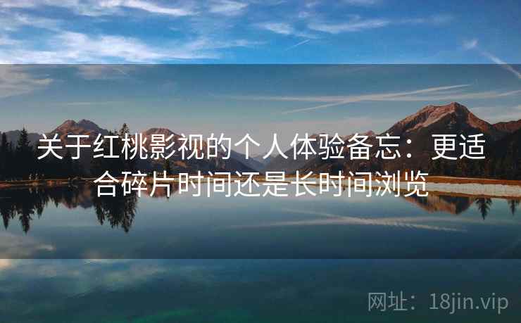 关于红桃影视的个人体验备忘:更适合碎片时间还是长时间浏览 关于红桃影视的个人体验备忘:更适合碎片时间还是长时间浏览