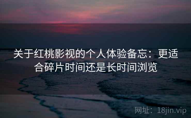 关于红桃影视的个人体验备忘:更适合碎片时间还是长时间浏览 关于红桃影视的个人体验备忘:更适合碎片时间还是长时间浏览