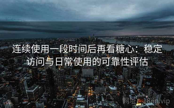 连续使用一段时间后再看糖心：稳定访问与日常使用的可靠性评估