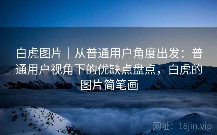 白虎图片｜从普通用户角度出发：普通用户视角下的优缺点盘点，白虎的图片简笔画