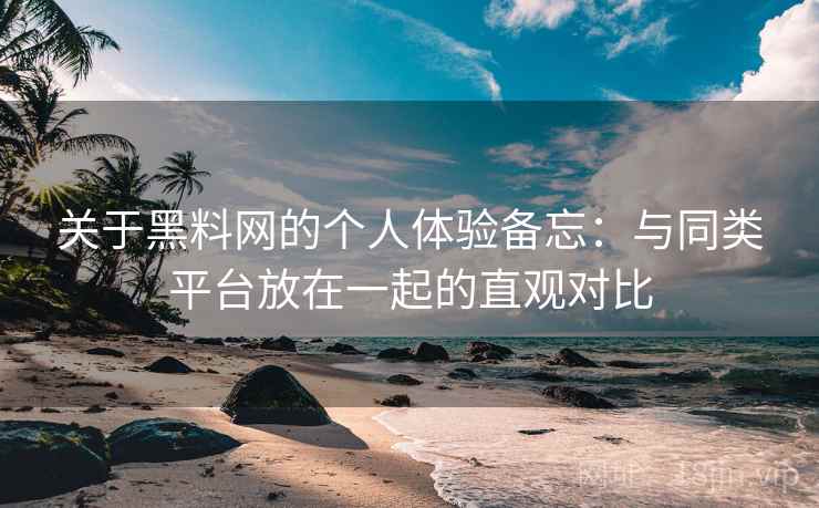 关于黑料网的个人体验备忘：与同类平台放在一起的直观对比