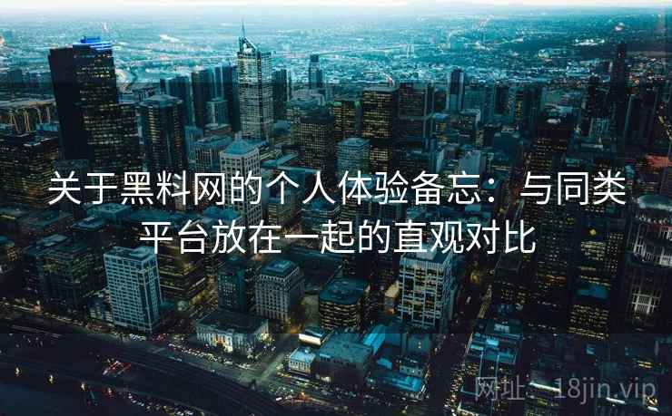 关于黑料网的个人体验备忘：与同类平台放在一起的直观对比