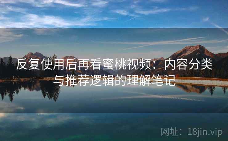 反复使用后再看蜜桃视频：内容分类与推荐逻辑的理解笔记