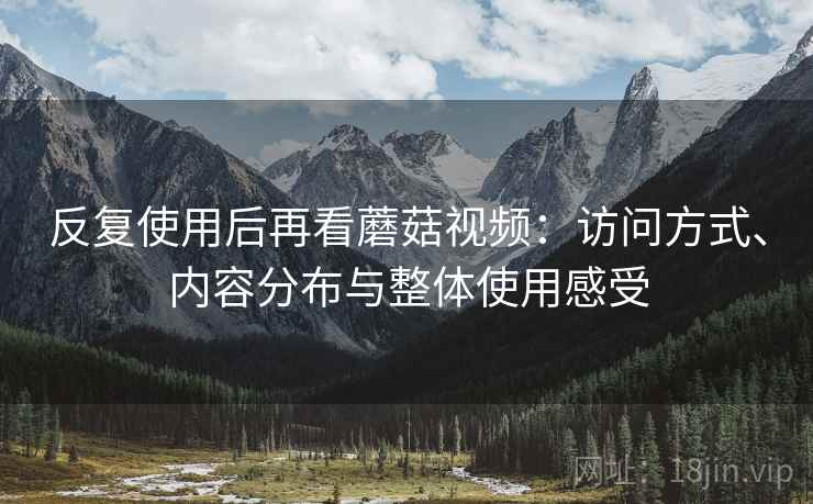 反复使用后再看蘑菇视频:访问方式、内容分布与整体使用感受 反复使用后再看蘑菇视频:访问方式、内容分布与整体使用感受