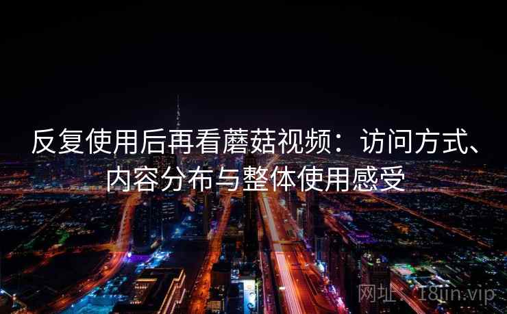 反复使用后再看蘑菇视频:访问方式、内容分布与整体使用感受 反复使用后再看蘑菇视频:访问方式、内容分布与整体使用感受