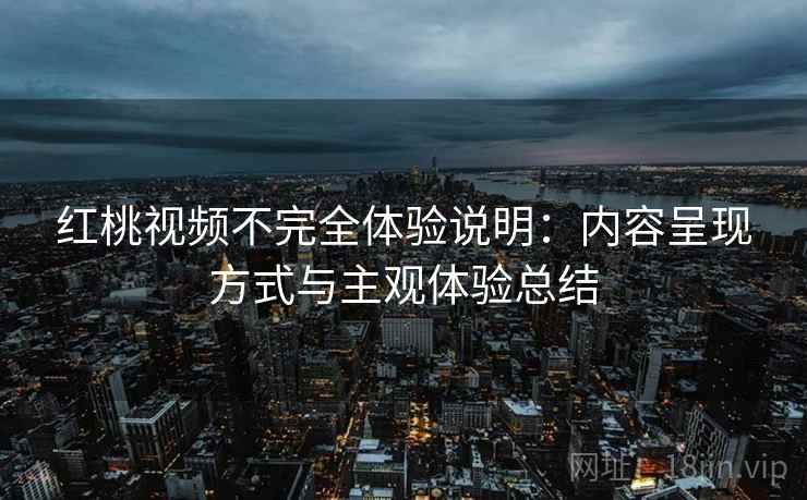 红桃视频不完全体验说明：内容呈现方式与主观体验总结