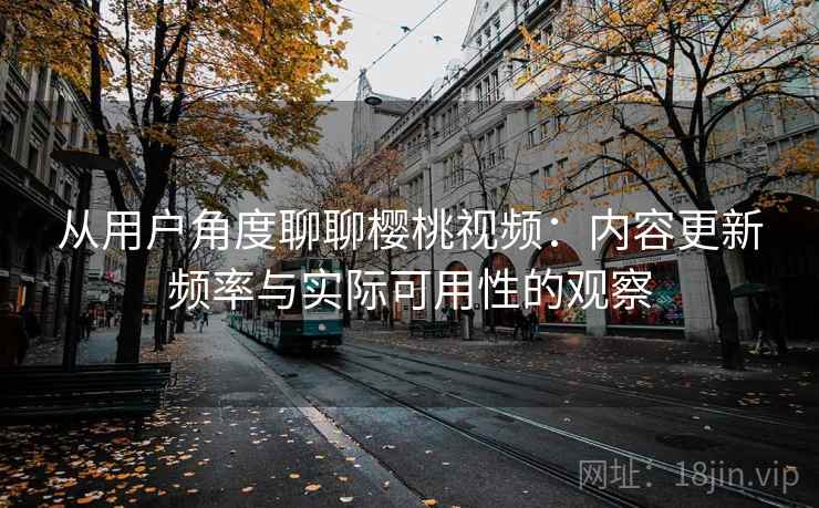 从用户角度聊聊樱桃视频:内容更新频率与实际可用性的观察 从用户角度聊聊樱桃视频:内容更新频率与实际可用性的观察