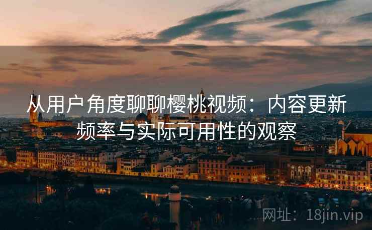 从用户角度聊聊樱桃视频:内容更新频率与实际可用性的观察 从用户角度聊聊樱桃视频:内容更新频率与实际可用性的观察
