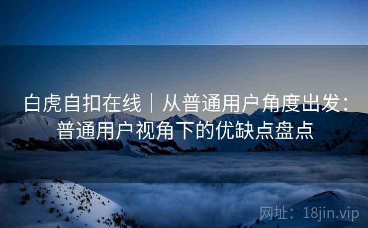 白虎自扣在线｜从普通用户角度出发：普通用户视角下的优缺点盘点