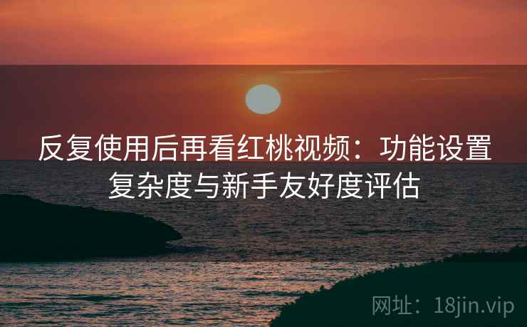 反复使用后再看红桃视频:功能设置复杂度与新手友好度评估 反复使用后再看红桃视频:功能设置复杂度与新手友好度评估