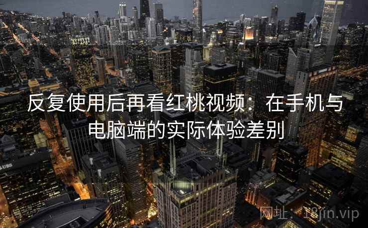 反复使用后再看红桃视频：在手机与电脑端的实际体验差别