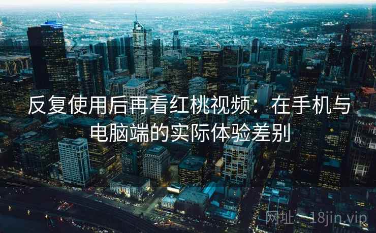 反复使用后再看红桃视频：在手机与电脑端的实际体验差别