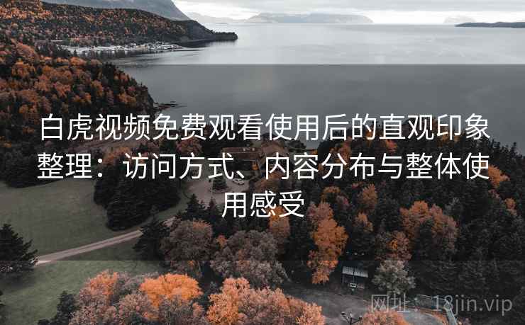 白虎视频免费观看使用后的直观印象整理：访问方式、内容分布与整体使用感受