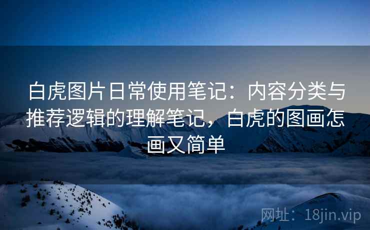 白虎图片日常使用笔记：内容分类与推荐逻辑的理解笔记，白虎的图画怎画又简单