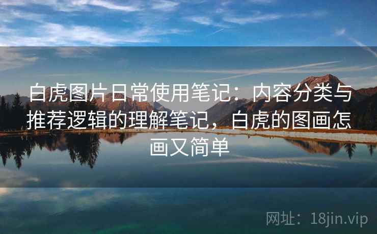 白虎图片日常使用笔记：内容分类与推荐逻辑的理解笔记，白虎的图画怎画又简单