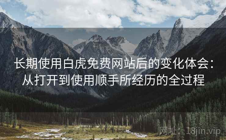 长期使用白虎免费网站后的变化体会：从打开到使用顺手所经历的全过程