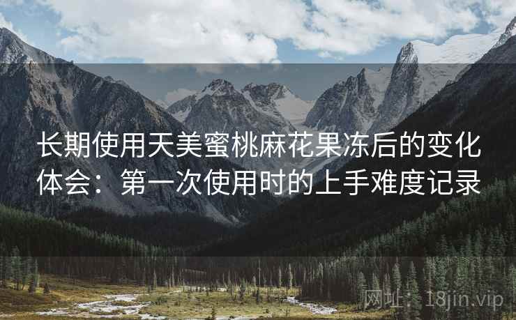 长期使用天美蜜桃麻花果冻后的变化体会：第一次使用时的上手难度记录