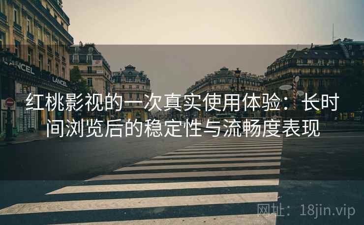 红桃影视的一次真实使用体验：长时间浏览后的稳定性与流畅度表现