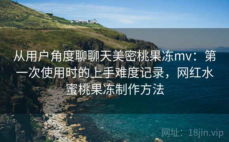 从用户角度聊聊天美密桃果冻mv：第一次使用时的上手难度记录，网红水蜜桃果冻制作方法