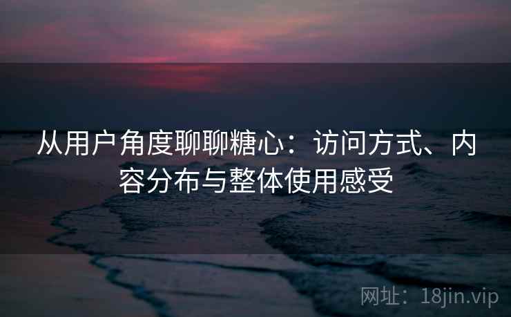 从用户角度聊聊糖心：访问方式、内容分布与整体使用感受
