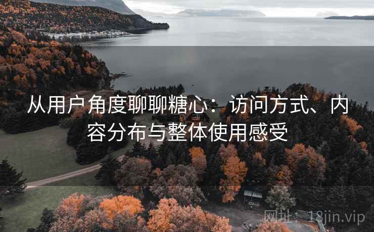 从用户角度聊聊糖心：访问方式、内容分布与整体使用感受