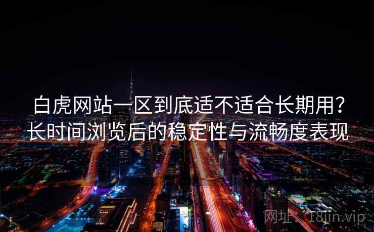 白虎网站一区到底适不适合长期用？长时间浏览后的稳定性与流畅度表现