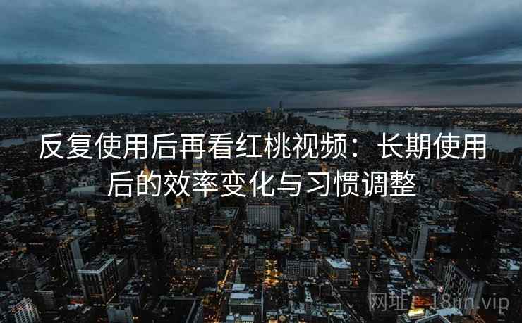 反复使用后再看红桃视频:长期使用后的效率变化与习惯调整 反复使用后再看红桃视频:长期使用后的效率变化与习惯调整