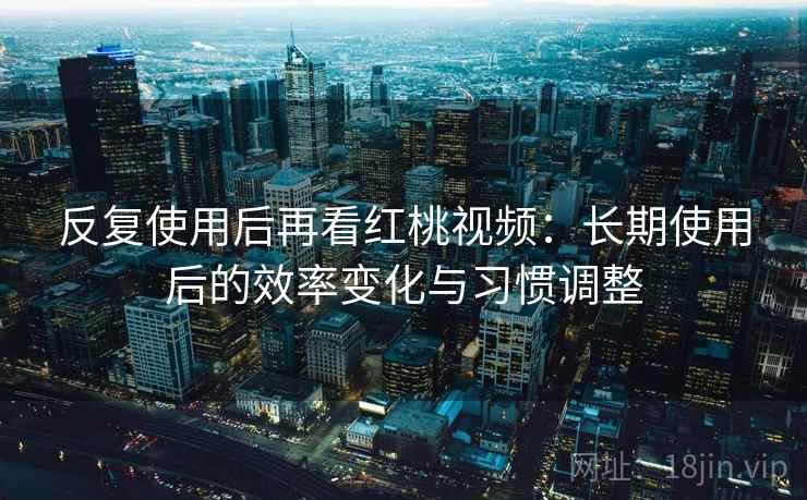 反复使用后再看红桃视频:长期使用后的效率变化与习惯调整 反复使用后再看红桃视频:长期使用后的效率变化与习惯调整