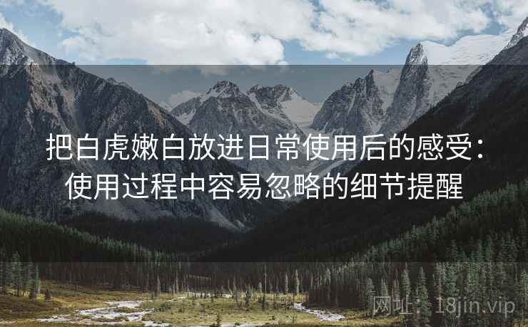 把白虎嫩白放进日常使用后的感受：使用过程中容易忽略的细节提醒
