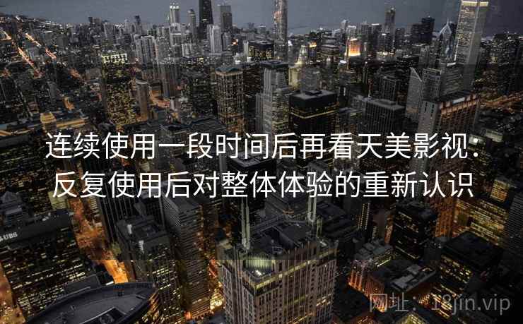 连续使用一段时间后再看天美影视：反复使用后对整体体验的重新认识