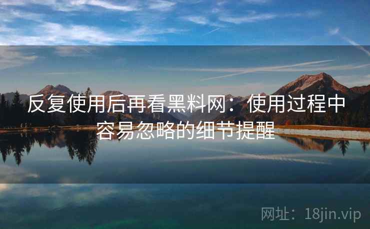 反复使用后再看黑料网：使用过程中容易忽略的细节提醒