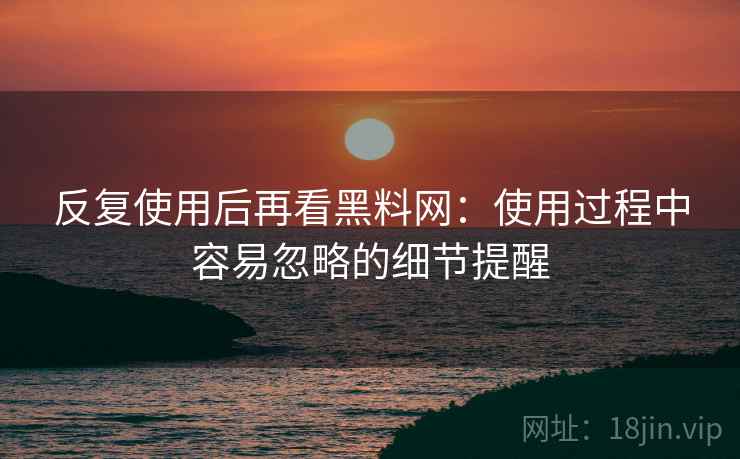 反复使用后再看黑料网：使用过程中容易忽略的细节提醒