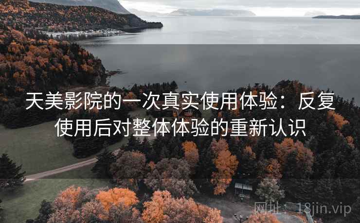 天美影院的一次真实使用体验：反复使用后对整体体验的重新认识