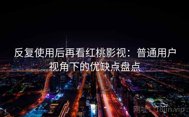 反复使用后再看红桃影视：普通用户视角下的优缺点盘点