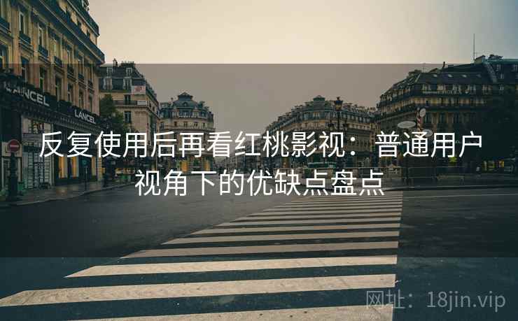 反复使用后再看红桃影视：普通用户视角下的优缺点盘点