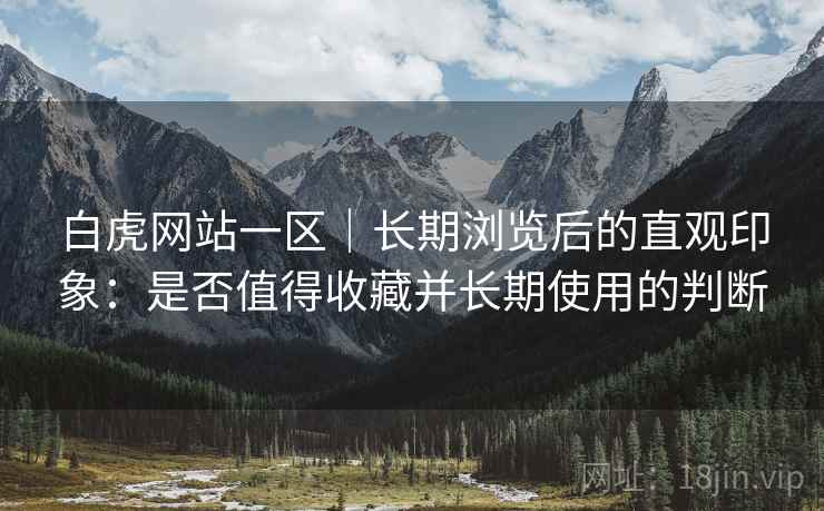 白虎网站一区｜长期浏览后的直观印象：是否值得收藏并长期使用的判断