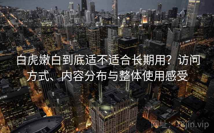 白虎嫩白到底适不适合长期用？访问方式、内容分布与整体使用感受