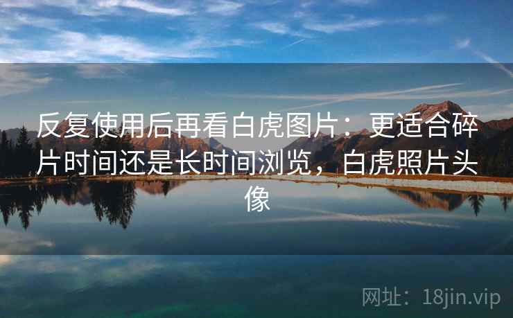 反复使用后再看白虎图片：更适合碎片时间还是长时间浏览，白虎照片头像
