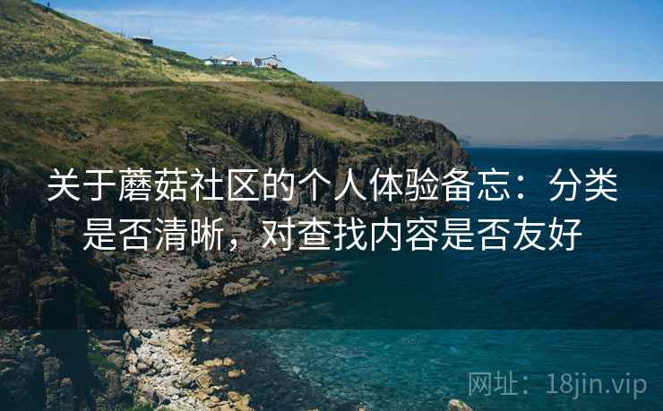 关于蘑菇社区的个人体验备忘:分类是否清晰,对查找内容是否友好 关于蘑菇社区的个人体验备忘:分类是否清晰,对查找内容是否友好