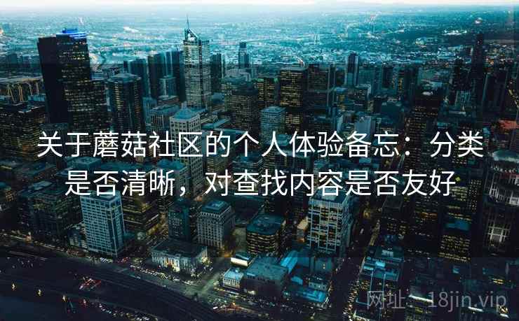 关于蘑菇社区的个人体验备忘:分类是否清晰,对查找内容是否友好 关于蘑菇社区的个人体验备忘:分类是否清晰,对查找内容是否友好