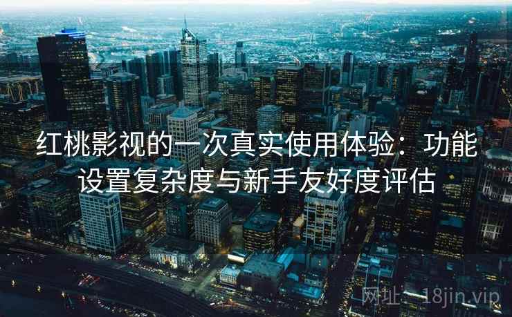 红桃影视的一次真实使用体验：功能设置复杂度与新手友好度评估