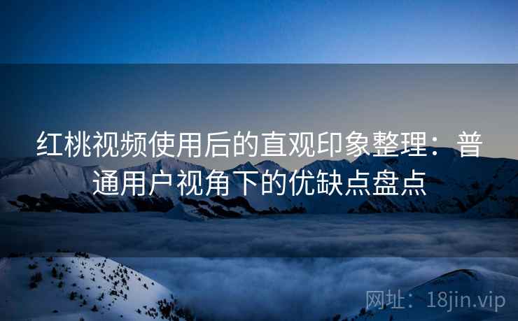 红桃视频使用后的直观印象整理：普通用户视角下的优缺点盘点